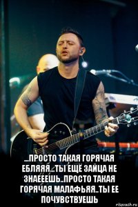  ...просто такая горячая ебляяя...ты ещё зайца не знаееешь..просто такая горячая малафьяя..ты ее почувствуешь