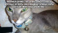 любовь и дружество до вас дойдут сквозь мрачные затворы, как в ваши каторжные норы доходит мой свободный глас. 