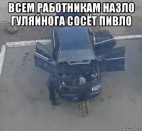всем работникам назло гуляйнога сосёт пивло 