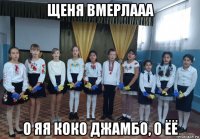 щеня вмерлааа о яя коко джамбо, о ёё