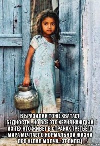  в бразилии тоже хватает бедности...но все это херня каждый из тех кто живет в странах третьего мира мечтает о нормальной жизни про непал молчу...эт пипец
