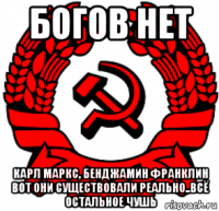 богов нет карл маркс, бенджамин франклин вот они существовали реально..всё остальное чушь