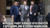  ну ладно, ребят, я пошёл есть спагетти с друзьями. уже и столик подмазали