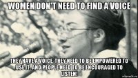 women don't need to find a voice they have a voice. they need to be empowered to use it. and people need to be encouraged to listen!