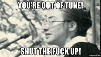 you're out of tune! shut the fuck up!