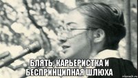  блять, карьеристка и беспринципная шлюха