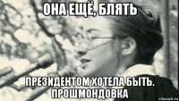 она ещё, блять президентом хотела быть. прошмондовка