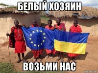 белый хозяин возьми нас