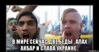  в мире сейчас две беды , алах акбар и слава украине .