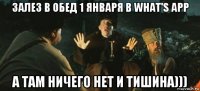 залез в обед 1 января в what's app а там ничего нет и тишина)))