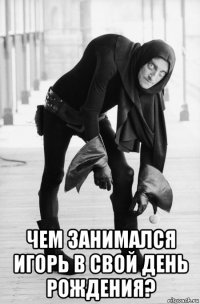  чем занимался игорь в свой день рождения?