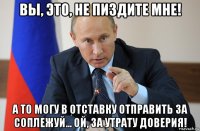 вы, это, не пиздите мне! а то могу в отставку отправить за соплежуй... ой, за утрату доверия!
