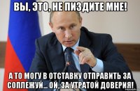 вы, это, не пиздите мне! а то могу в отставку отправить за соплежуй... ой, за утратой доверия!