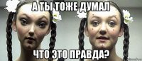 а ты тоже думал что это правда?
