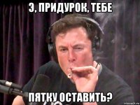 э, придурок, тебе пятку оставить?