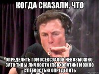 когда сказали, что определить гомосексуалов невозможно. зато типы личности (психопатии) можно с лёгкостью определить