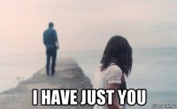  i have just you