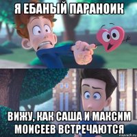 я ебаный параноик вижу, как саша и максим моисеев встречаются