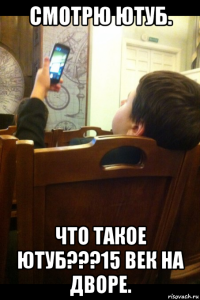 смотрю ютуб. что такое ютуб???15 век на дворе.
