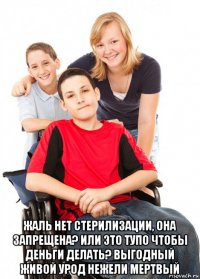  жаль нет стерилизации, она запрещена? или это тупо чтобы деньги делать? выгодный живой урод нежели мертвый