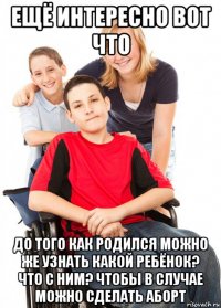 ещё интересно вот что до того как родился можно же узнать какой ребёнок? что с ним? чтобы в случае можно сделать аборт