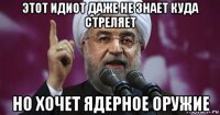этот идиот даже не знает куда стреляет но хочет ядерное оружие
