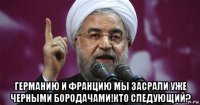  германию и францию мы засрали уже черными бородачами!кто следующий?