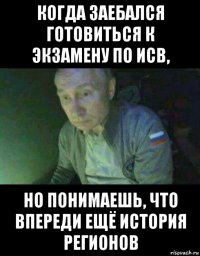 когда заебался готовиться к экзамену по исв, но понимаешь, что впереди ещё история регионов