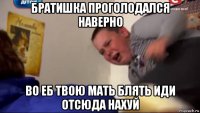 братишка проголодался наверно во еб твою мать блять иди отсюда нахуй
