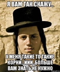 я вам так скажу.. у меня такие то такие корни...иии..больше вам знать не нужно