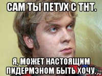 сам ты петух с тнт. я, может настоящим пидермэном быть хочу.