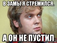 в замы я стремился. а он не пустил