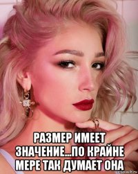  размер имеет значение...по крайне мере так думает она