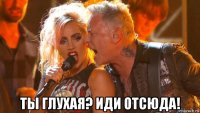  ты глухая? иди отсюда!