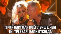  эрик картман поёт лучше, чем ты трезвая! вали отсюда!