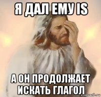 я дал ему is а он продолжает искать глагол