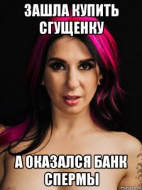 зашла купить сгущенку а оказался банк спермы
