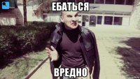 ебаться вредно
