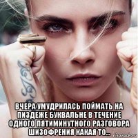  вчера умудрилась поймать на пиздеже буквальне в течение одного пятиминутного разговора шизофрения какая то...