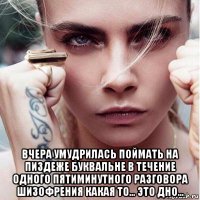  вчера умудрилась поймать на пиздеже буквальне в течение одного пятиминутного разговора шизофрения какая то... это дно...