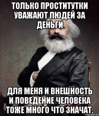 только проститутки уважают людей за деньги для меня и внешность и поведение человека тоже много что значат.