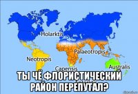  ты чё флористический район перепутал?