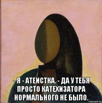  - я - атеистка. - да у тебя просто катехизатора нормального не было.