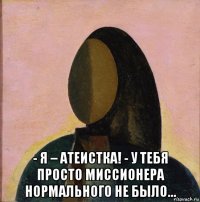  - я – атеистка! - у тебя просто миссионера нормального не было…