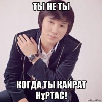 ты не ты когда ты Қайрат нұртас!