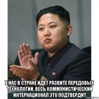  у нас в стране идёт развите передовых технологий. весь коммунистический интернационал это подтвердит
