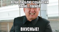 я так люблю собак они такие...такие... вкусные!