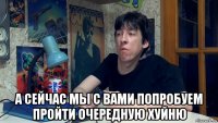  а сейчас мы с вами попробуем пройти очередную хуйню