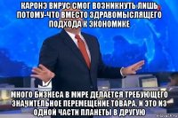 каронэ вирус смог возникнуть лишь потому-что вместо здравомыслящего подхода к экономике много бизнеса в мире делается требующего значительное перемещение товара. и это из одной части планеты в другую