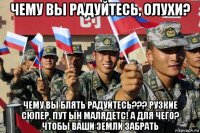 чему вы радуйтесь, олухи? чему вы блять радуйтесь??? рузкие сюпер, пут ын малядетс! а для чего? чтобы ваши земли забрать